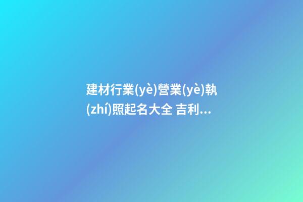 建材行業(yè)營業(yè)執(zhí)照起名大全 吉利好聽企業(yè)名精選,起名之家-第1張-公司起名-玄機派